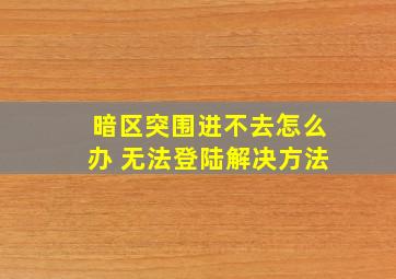 暗区突围进不去怎么办 无法登陆解决方法